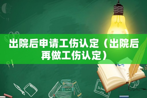 出院后申請工傷認定（出院后再做工傷認定）