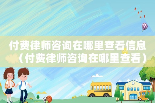 付費律師咨詢在哪里查看信息（付費律師咨詢在哪里查看）