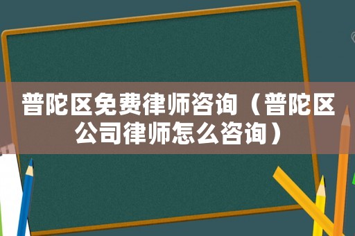 普陀區免費律師咨詢（普陀區公司律師怎么咨詢）