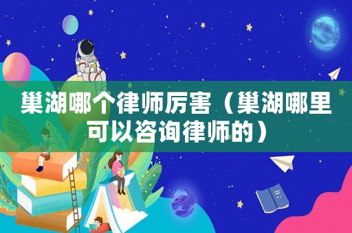 巢湖哪個律師厲害（巢湖哪里可以咨詢律師的）