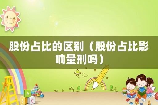 股份占比的區(qū)別（股份占比影響量刑嗎）