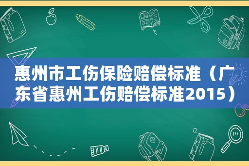 惠州市工傷保險(xiǎn)賠償標(biāo)準(zhǔn)（廣東省惠州工傷賠償標(biāo)準(zhǔn)2015）