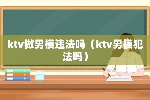 ktv做男模違法嗎（ktv男模犯法嗎）