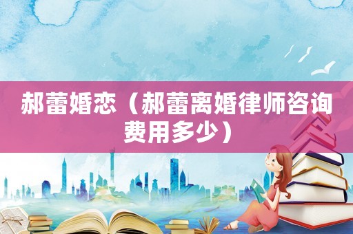 郝蕾婚戀（郝蕾離婚律師咨詢費用多少）