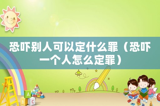 恐嚇別人可以定什么罪（恐嚇一個人怎么定罪）