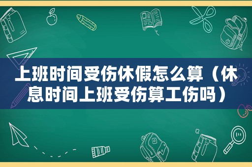 上班時間受傷休假怎么算（休息時間上班受傷算工傷嗎）