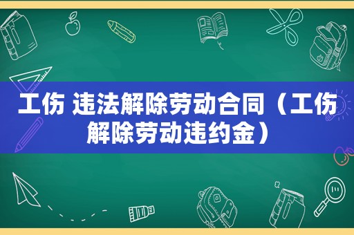 工傷 違法解除勞動合同（工傷解除勞動違約金）