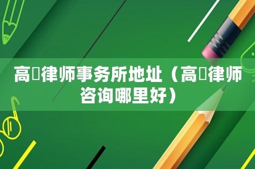 高埗律師事務所地址（高埗律師咨詢哪里好）