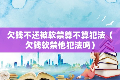 欠錢不還被軟禁算不算犯法（欠錢軟禁他犯法嗎）