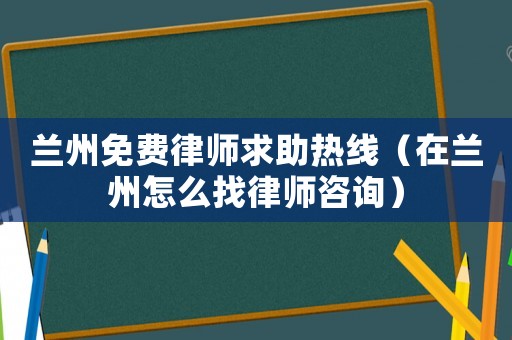 蘭州免費律師求助熱線（在蘭州怎么找律師咨詢）