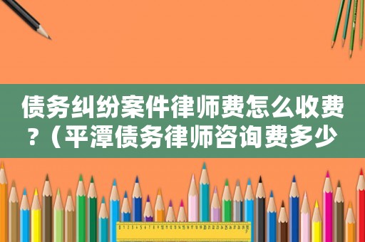 債務(wù)糾紛案件律師費(fèi)怎么收費(fèi)?（平潭債務(wù)律師咨詢費(fèi)多少）