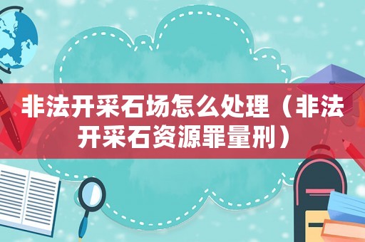 非法開采石場怎么處理（非法開采石資源罪量刑）