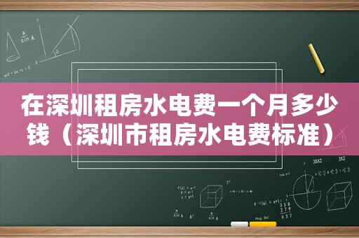 在深圳租房水電費一個月多少錢（深圳市租房水電費標準）