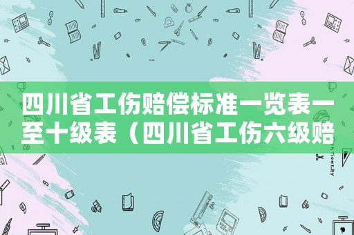 四川省工傷賠償標準一覽表一至十級表（四川省工傷六級賠償標準2015）