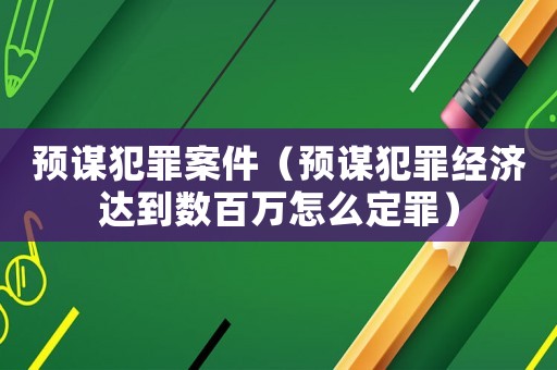 預謀犯罪案件（預謀犯罪經濟達到數百萬怎么定罪）