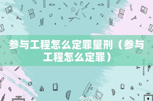 參與工程怎么定罪量刑（參與工程怎么定罪）