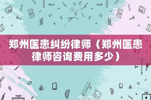 鄭州醫(yī)患糾紛律師（鄭州醫(yī)患律師咨詢費(fèi)用多少）