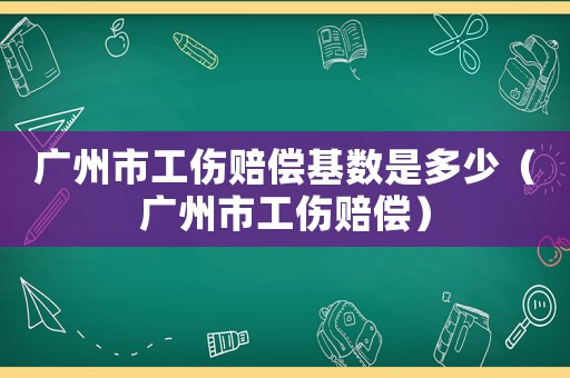 廣州市工傷賠償基數是多少（廣州市工傷賠償）