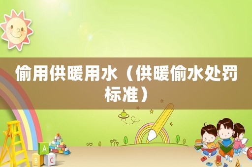 偷用供暖用水（供暖偷水處罰標準）