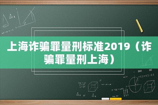 上海詐騙罪量刑標準2019（詐騙罪量刑上海）
