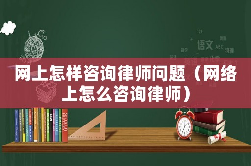 網(wǎng)上怎樣咨詢律師問題（網(wǎng)絡(luò)上怎么咨詢律師）