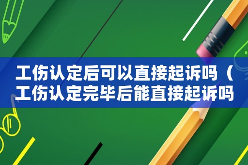 工傷認定后可以直接起訴嗎（工傷認定完畢后能直接起訴嗎）