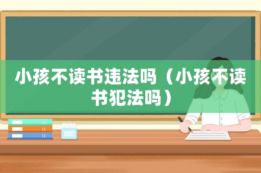 小孩不讀書違法嗎（小孩不讀書犯法嗎）