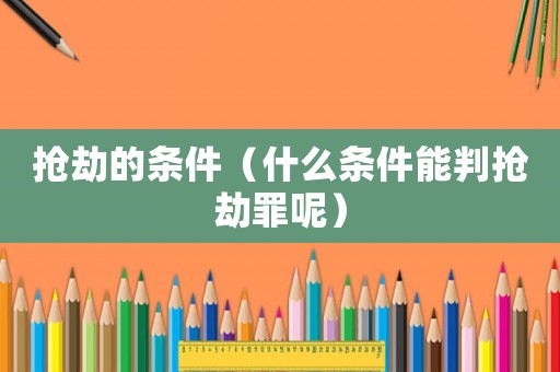 搶劫的條件（什么條件能判搶劫罪呢）