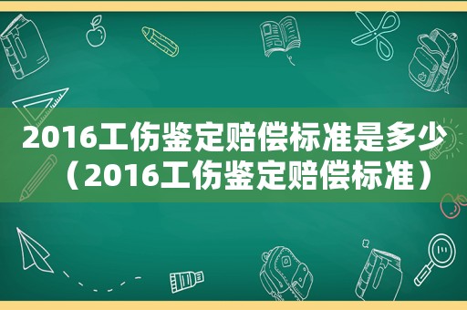 2016工傷鑒定賠償標(biāo)準(zhǔn)是多少（2016工傷鑒定賠償標(biāo)準(zhǔn)）