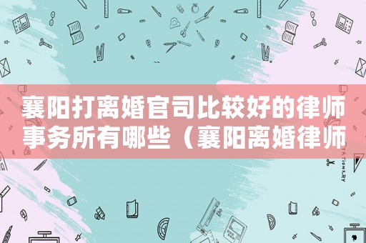 襄陽打離婚官司比較好的律師事務所有哪些（襄陽離婚律師電話咨詢多少）
