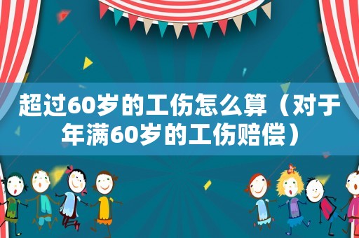 超過60歲的工傷怎么算（對于年滿60歲的工傷賠償）