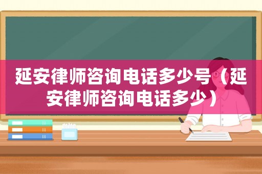 延安律師咨詢電話多少號(hào)（延安律師咨詢電話多少）