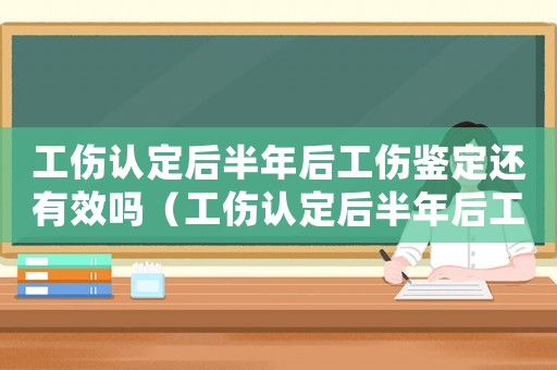 工傷認定后半年后工傷鑒定還有效嗎（工傷認定后半年后工傷鑒定）