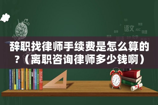 辭職找律師手續(xù)費(fèi)是怎么算的?（離職咨詢(xún)律師多少錢(qián)啊）