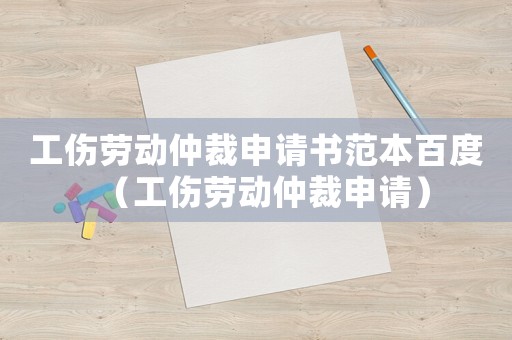 工傷勞動仲裁申請書范本百度（工傷勞動仲裁申請）