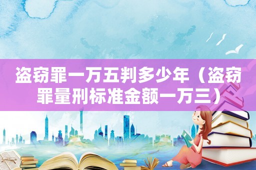 盜竊罪一萬五判多少年（盜竊罪量刑標準金額一萬三）