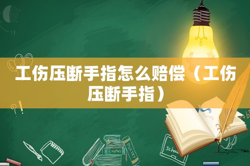 工傷壓斷手指怎么賠償（工傷壓斷手指）