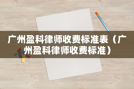 廣州盈科律師收費標準表（廣州盈科律師收費標準）