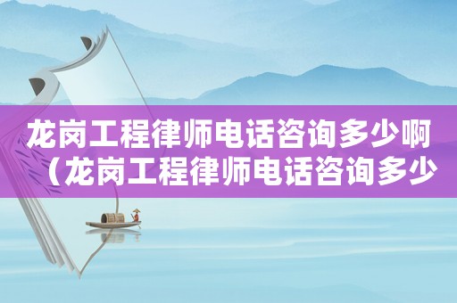 龍崗工程律師電話咨詢多少啊（龍崗工程律師電話咨詢多少）