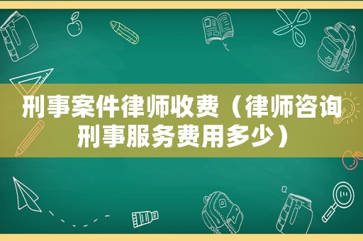 刑事案件律師收費（律師咨詢刑事服務費用多少）