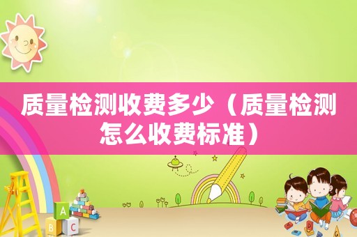 質量檢測收費多少（質量檢測怎么收費標準）