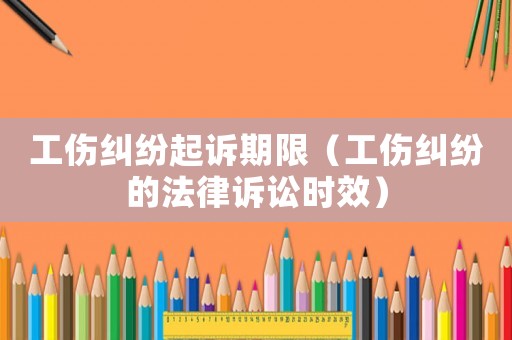工傷糾紛起訴期限（工傷糾紛的法律訴訟時效）