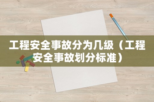 工程安全事故分為幾級（工程安全事故劃分標準）