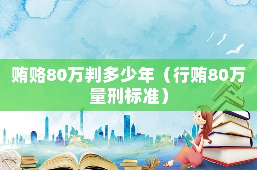 賄賂80萬判多少年（行賄80萬量刑標準）