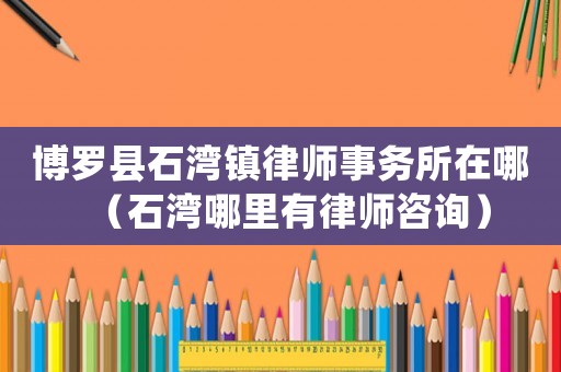 博羅縣石灣鎮律師事務所在哪（石灣哪里有律師咨詢）