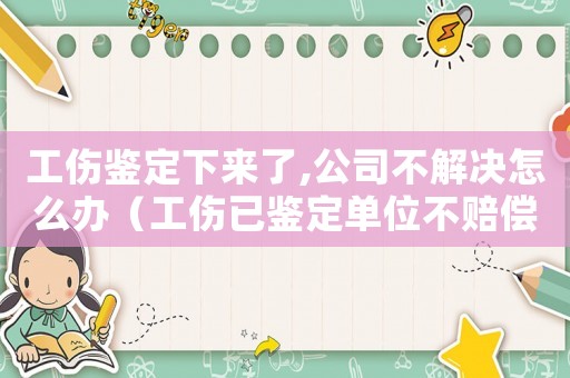 工傷鑒定下來了,公司不解決怎么辦（工傷已鑒定單位不賠償嗎）