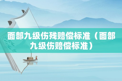 面部九級傷殘賠償標(biāo)準(zhǔn)（面部九級傷賠償標(biāo)準(zhǔn)）