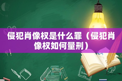 侵犯肖像權是什么罪（侵犯肖像權如何量刑）