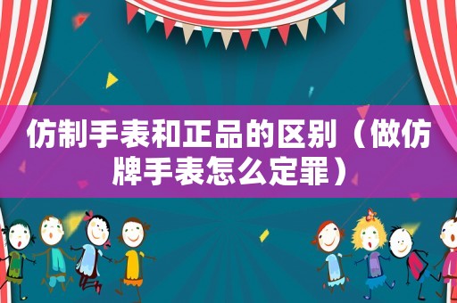 仿制手表和正品的區別（做仿牌手表怎么定罪）