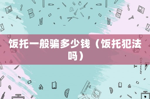 飯托一般騙多少錢（飯托犯法嗎）